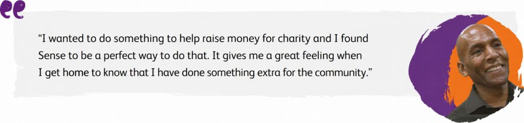 A quote from a Sense volunteer named Curtis who says, "I wanted to do something to help raise money for charity and I found Sense to be a perfect way to do that. It gives me a great feeling when I get home to know that I have done something extra for the community."